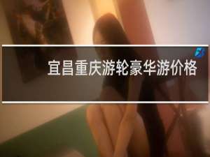 宜昌重庆游轮豪华游价格