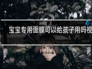 宝宝专用面膜可以给孩子用吗视频