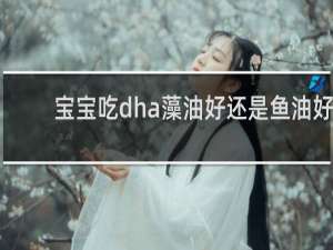 宝宝吃dha藻油好还是鱼油好