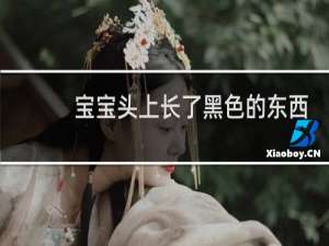 宝宝头上长了黑色的东西是什么