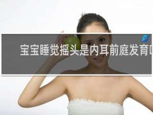 宝宝睡觉摇头是内耳前庭发育吗