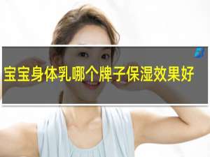 宝宝身体乳哪个牌子保湿效果好