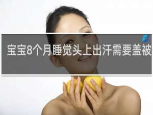 宝宝8个月睡觉头上出汗需要盖被子吗