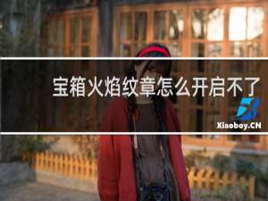 宝箱火焰纹章怎么开启不了