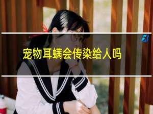 宠物耳螨会传染给人吗