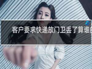 客户要求快递放门卫丢了算谁的