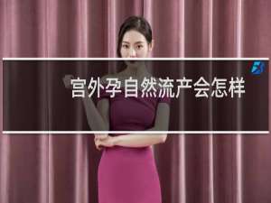 宫外孕自然流产会怎样（宫外孕自然流产了还有危险吗）