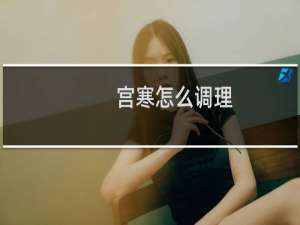 宫寒怎么调理（请看以下步骤）