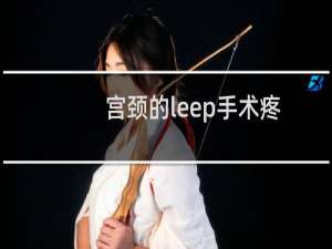 宫颈的leep手术疼吗（宫颈leep刀真的很疼是怎么回事）