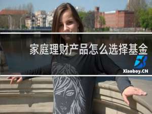 家庭理财产品怎么选择基金