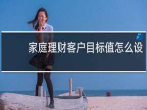 家庭理财客户目标值怎么设