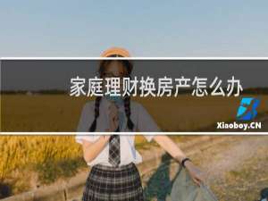 家庭理财换房产怎么办
