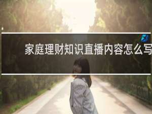家庭理财知识直播内容怎么写
