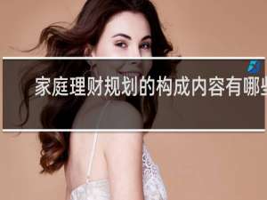 家庭理财规划的构成内容有哪些