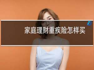 家庭理财重疾险怎样买
