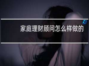 家庭理财顾问怎么样做的