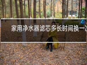 家用净水器滤芯多长时间换一次