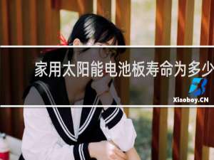 家用太阳能电池板寿命为多少年 如何