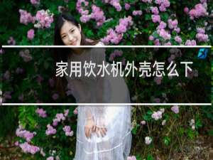 家用饮水机外壳怎么下