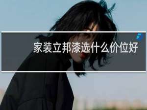 家装立邦漆选什么价位好