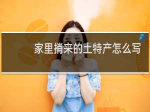 家里捎来的土特产怎么写