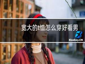 宽大的t恤怎么穿好看男