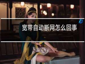 宽带自动断网怎么回事（为什么宽带会经常自动断网）