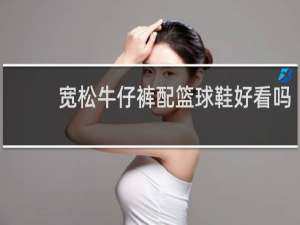 宽松牛仔裤配篮球鞋好看吗