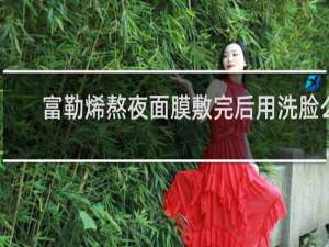 富勒烯熬夜面膜敷完后用洗脸么