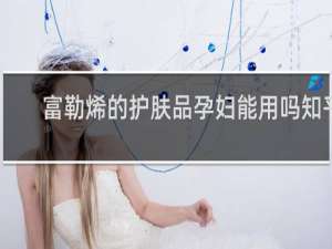 富勒烯的护肤品孕妇能用吗知乎