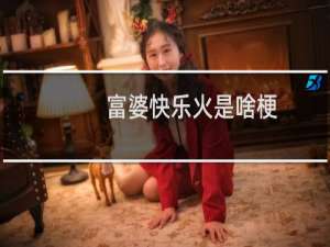 富婆快乐火是啥梗，到底是什么东西什么梗