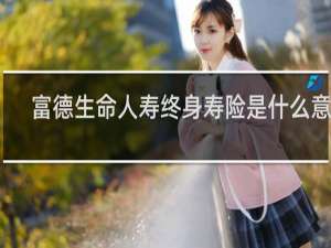 富德生命人寿终身寿险是什么意思