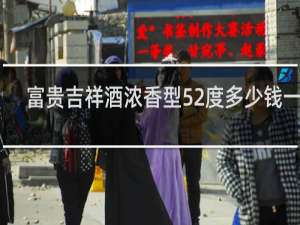 富贵吉祥酒浓香型52度多少钱一瓶