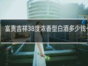 富贵吉祥38度浓香型白酒多少钱一瓶
