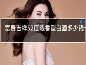 富贵吉祥52度浓香型白酒多少钱一瓶