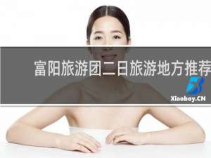 富阳旅游团二日旅游地方推荐