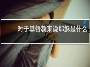 对于基督教来说耶稣是什么