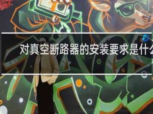 对真空断路器的安装要求是什么