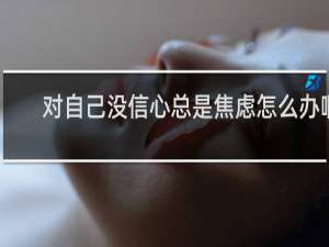 对自己没信心总是焦虑怎么办啊