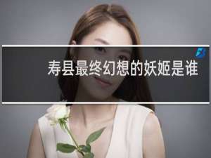 寿县最终幻想的妖姬是谁