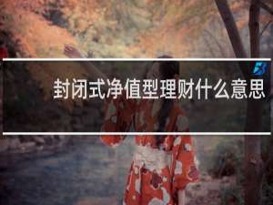 封闭式净值型理财什么意思