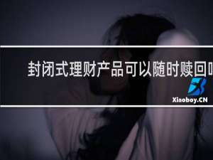 封闭式理财产品可以随时赎回吗