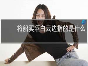 将船买酒白云边指的是什么