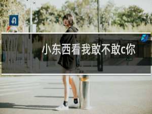 小东西看我敢不敢c你