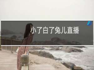 小了白了兔儿直播（小了白了兔是谁）
