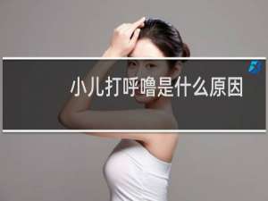 小儿打呼噜是什么原因引起的（儿童打呼噜原因是什么）
