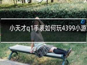 小天才q1手表如何玩4399小游戏