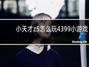 小天才z5怎么玩4399小游戏