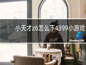 小天才z6怎么下4399小游戏