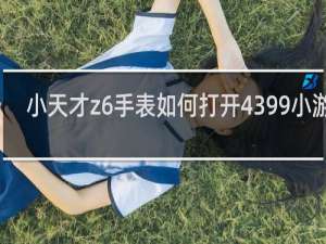 小天才z6手表如何打开4399小游戏